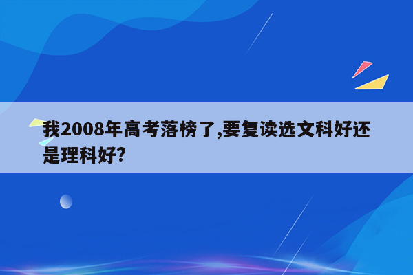 我2008年高考落榜了,要复读选文科好还是理科好?