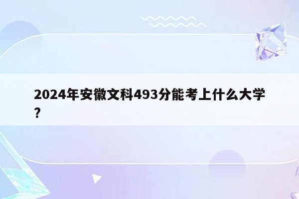 2024年安徽文科493分能考上什么大学?