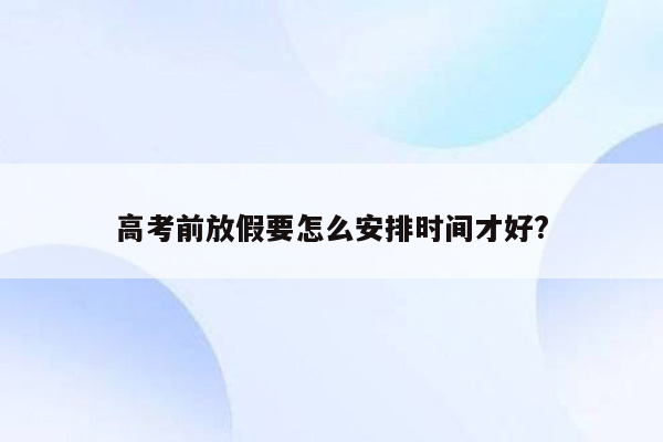 高考前放假要怎么安排时间才好?