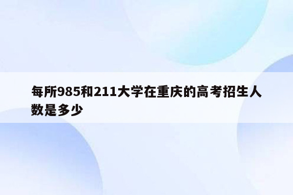 每所985和211大学在重庆的高考招生人数是多少