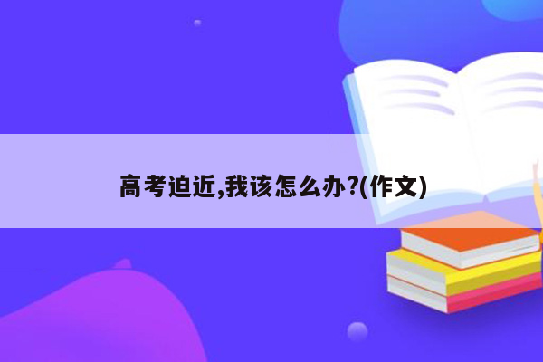 高考迫近,我该怎么办?(作文)