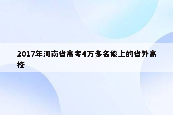 2017年河南省高考4万多名能上的省外高校