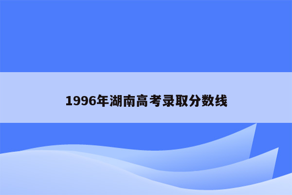 1996年湖南高考录取分数线