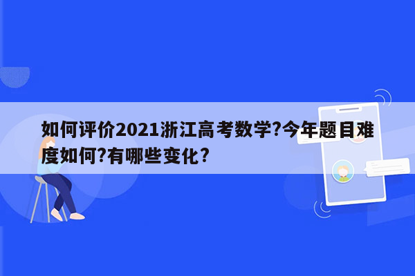 如何评价2021浙江高考数学?今年题目难度如何?有哪些变化?