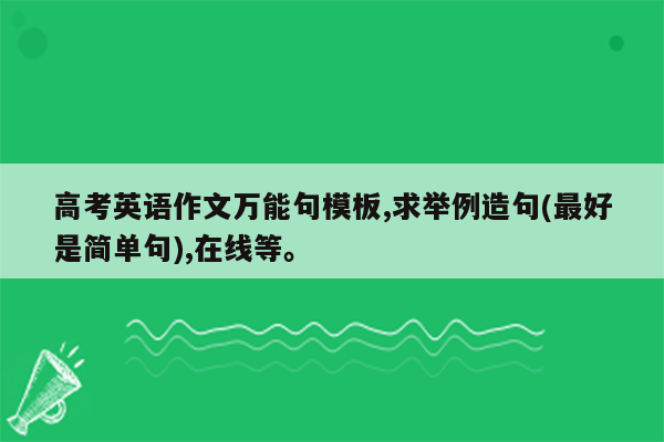 高考英语作文万能句模板,求举例造句(最好是简单句),在线等。