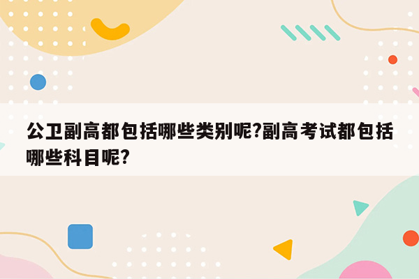 公卫副高都包括哪些类别呢?副高考试都包括哪些科目呢?