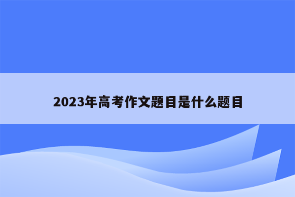 2023年高考作文题目是什么题目