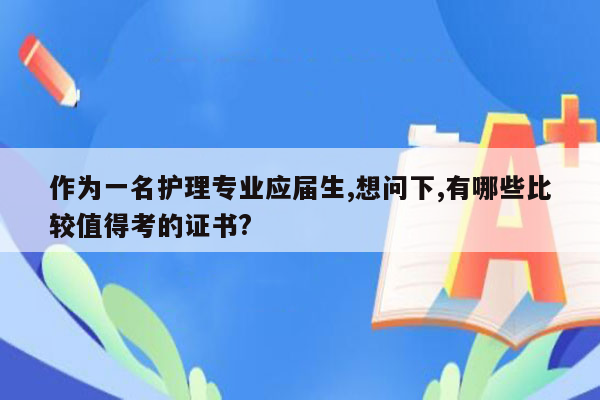 作为一名护理专业应届生,想问下,有哪些比较值得考的证书?