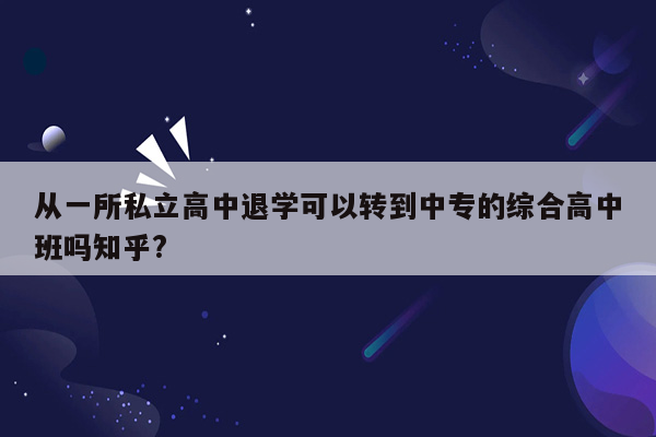 从一所私立高中退学可以转到中专的综合高中班吗知乎?