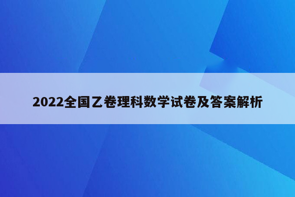 2022全国乙卷理科数学试卷及答案解析