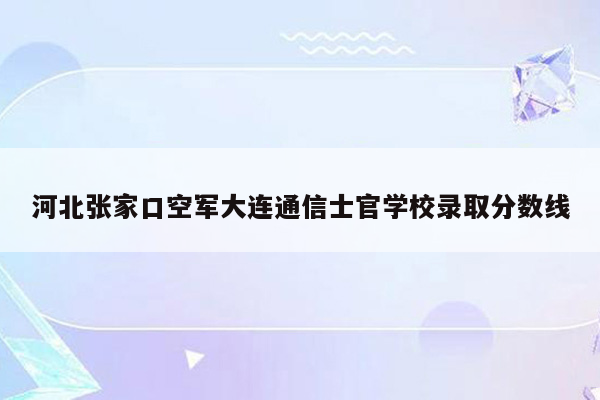 河北张家口空军大连通信士官学校录取分数线