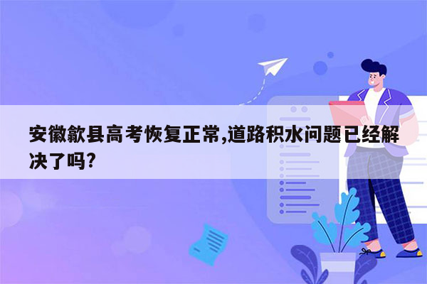 安徽歙县高考恢复正常,道路积水问题已经解决了吗?