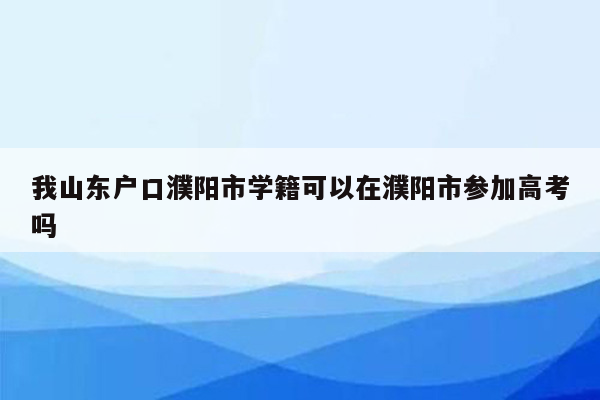 我山东户口濮阳市学籍可以在濮阳市参加高考吗