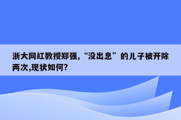 浙大网红教授郑强,“没出息”的儿子被开除两次,现状如何?