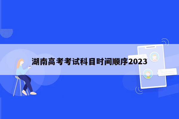 湖南高考考试科目时间顺序2023