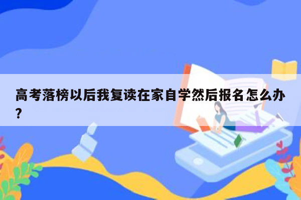 高考落榜以后我复读在家自学然后报名怎么办?