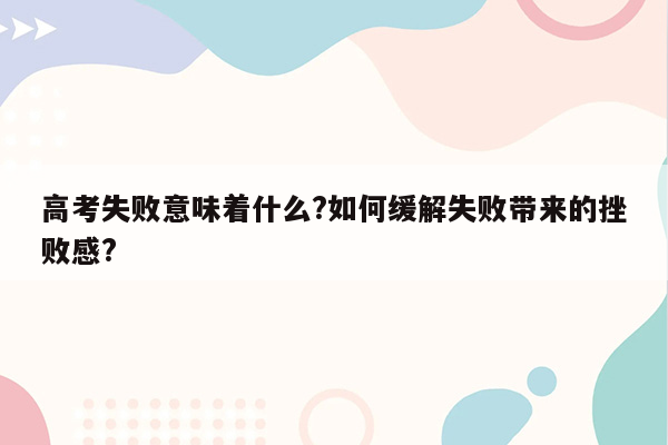 高考失败意味着什么?如何缓解失败带来的挫败感?