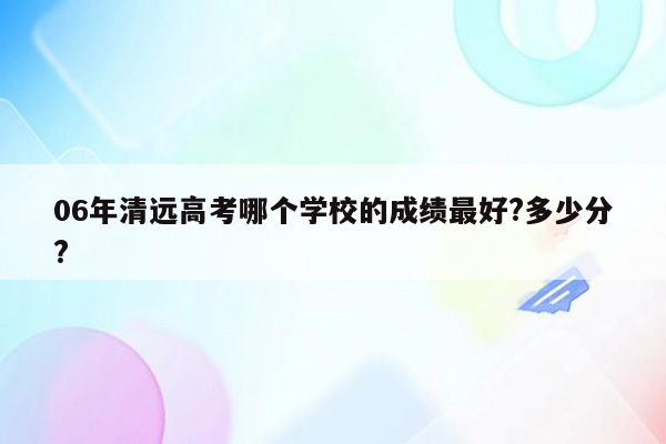 06年清远高考哪个学校的成绩最好?多少分?