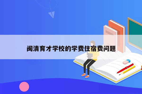 闽清育才学校的学费住宿费问题