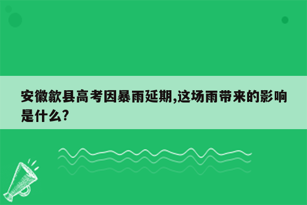 安徽歙县高考因暴雨延期,这场雨带来的影响是什么?