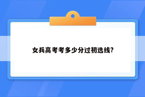 女兵高考考多少分过初选线?