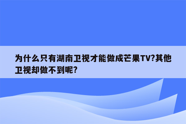 为什么只有湖南卫视才能做成芒果TV?其他卫视却做不到呢?