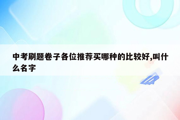 中考刷题卷子各位推荐买哪种的比较好,叫什么名字