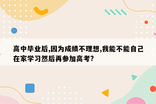 高中毕业后,因为成绩不理想,我能不能自己在家学习然后再参加高考?