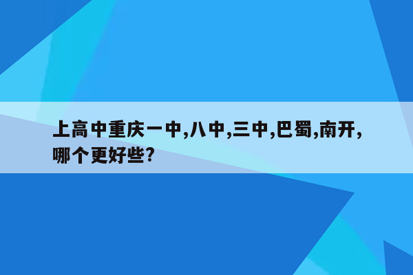 上高中重庆一中,八中,三中,巴蜀,南开,哪个更好些?