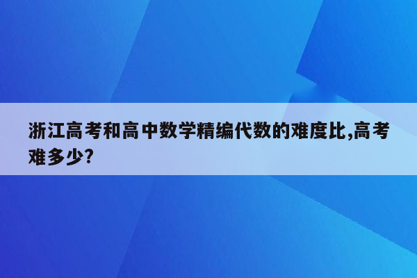 浙江高考和高中数学精编代数的难度比,高考难多少?