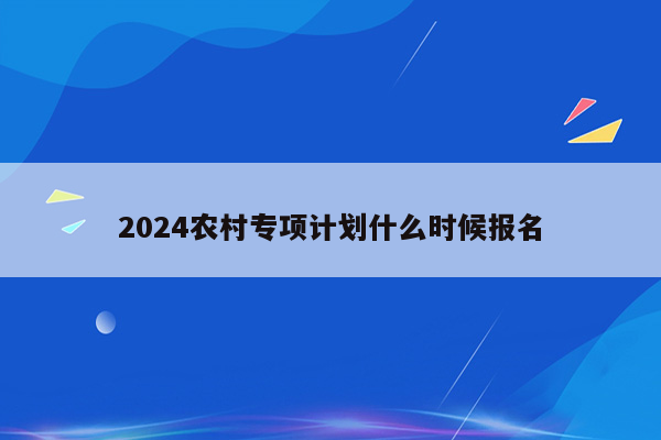 2024农村专项计划什么时候报名