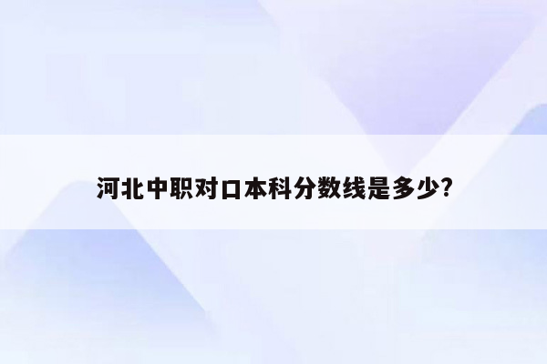 河北中职对口本科分数线是多少?