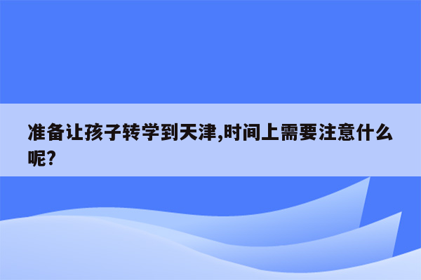 准备让孩子转学到天津,时间上需要注意什么呢?