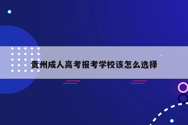 贵州成人高考报考学校该怎么选择