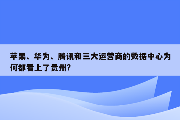 苹果、华为、腾讯和三大运营商的数据中心为何都看上了贵州?