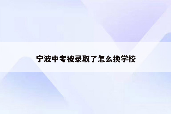 宁波中考被录取了怎么换学校