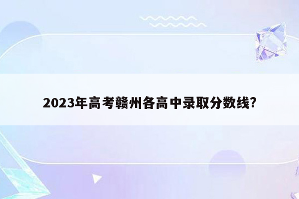 2023年高考赣州各高中录取分数线?