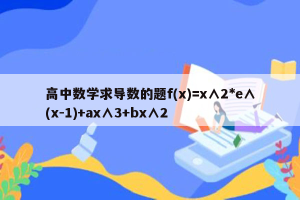 高中数学求导数的题f(x)=x∧2*e∧(x-1)+ax∧3+bx∧2