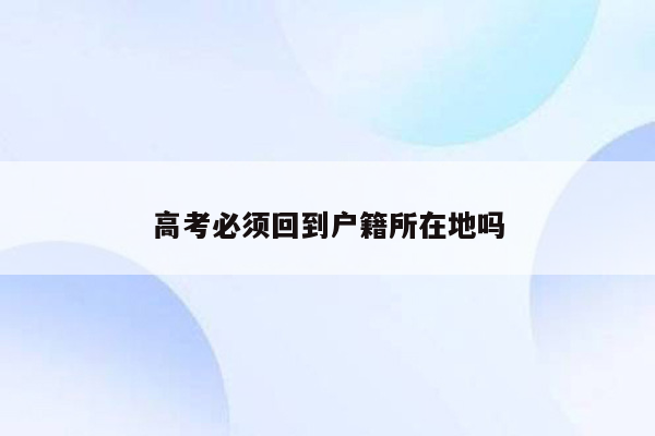 高考必须回到户籍所在地吗