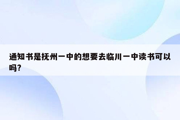 通知书是抚州一中的想要去临川一中读书可以吗?