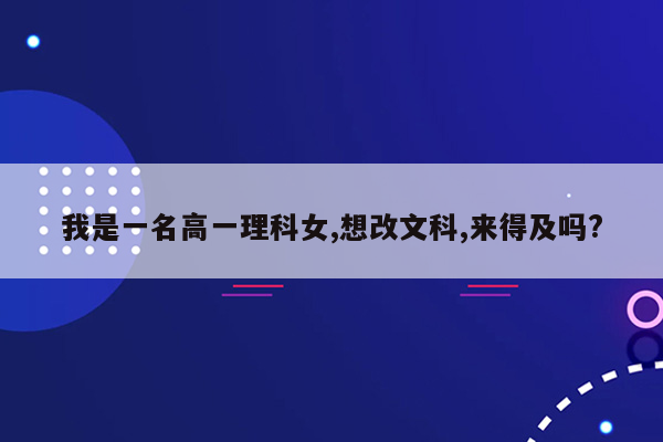 我是一名高一理科女,想改文科,来得及吗?