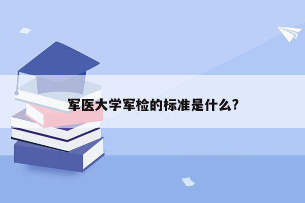 军医大学军检的标准是什么?