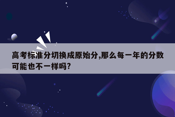 高考标准分切换成原始分,那么每一年的分数可能也不一样吗?