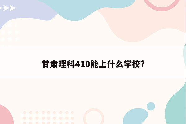 甘肃理科410能上什么学校?