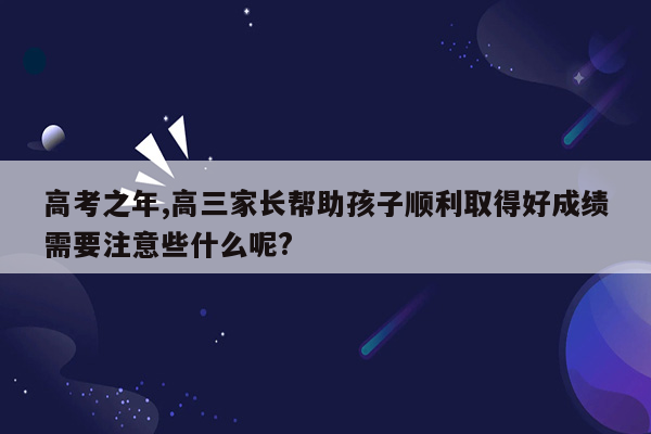 高考之年,高三家长帮助孩子顺利取得好成绩需要注意些什么呢?