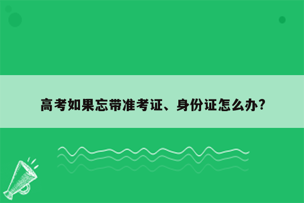 高考如果忘带准考证、身份证怎么办?