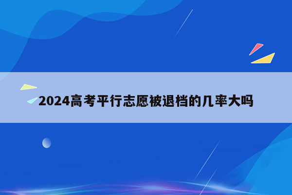 2024高考平行志愿被退档的几率大吗