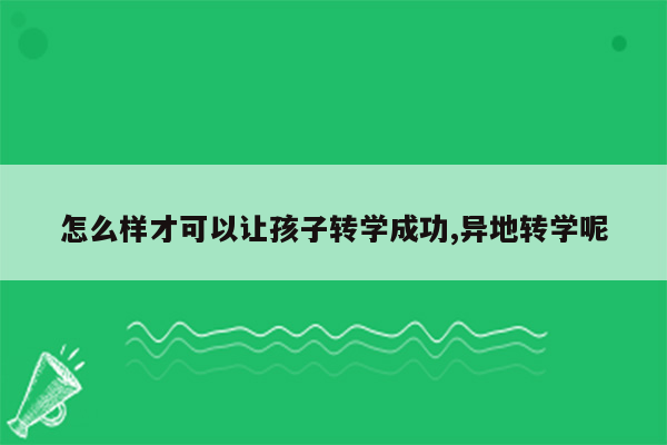 怎么样才可以让孩子转学成功,异地转学呢