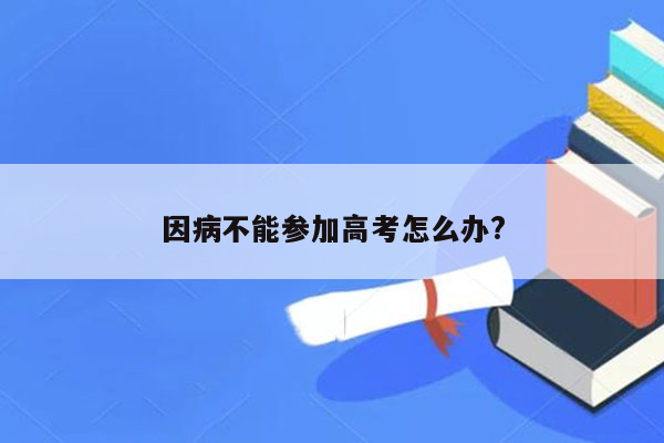 因病不能参加高考怎么办?