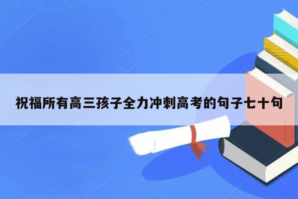 祝福所有高三孩子全力冲刺高考的句子七十句